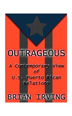 Outrageous: A Contemporary View of the U.S. Puerto Rican Relations - Irving, Brian, and Cooper, James (Preface by)