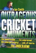 Outrageous Cricket Moments: The Underhanded-- The Undermined-- The Underperforming-- And, of Course, the Underarm!