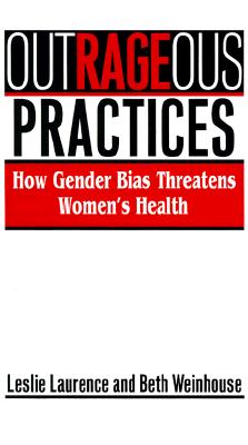 Outrageous Practices: How Gender Bias Threatens Women's Health - Laurence, Leslie, Professor, and Weinhouse, Beth