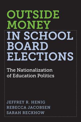 Outside Money in School Board Elections: The Nationalization of Education Politics - Henig, Jeffrey R, and Jacobsen, Rebecca, and Reckhow, Sarah