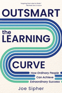 Outsmart the Learning Curve: How Ordinary People Can Achieve Extraordinary Success