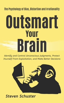 Outsmart Your Brain: Identify and Control Unconscious Judgments, Protect Yourself From Exploitation, and Make Better Decisions - The Psychology of Bias, Distortion and Irrationality - Schuster, Steven