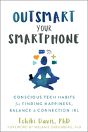 Outsmart Your Smartphone: Conscious Tech Habits for Finding Happiness, Balance, and Connection Irl