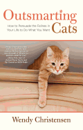 Outsmarting Cats: How to Persuade the Felines in Your Life to Do What You Want