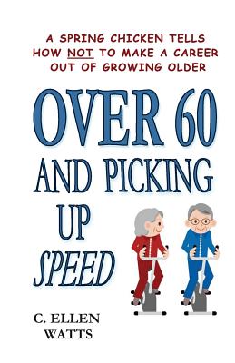 Over 60 and Picking Up Speed: A Spring Chicken Tells How Not To Make A Career Out of Growing Older - Watts, C Ellen