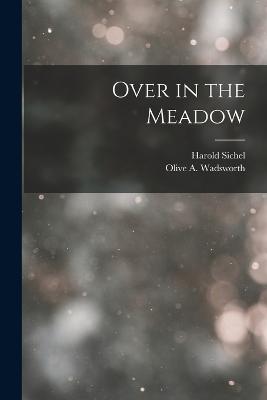 Over in the Meadow - Wadsworth, Olive A, and Sichel, Harold