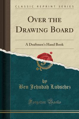 Over the Drawing Board: A Draftmen's Hand Book (Classic Reprint) - Lubschez, Ben Jehudah