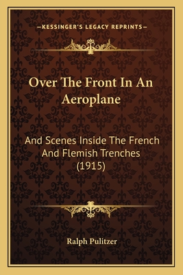 Over The Front In An Aeroplane: And Scenes Inside The French And Flemish Trenches (1915) - Pulitzer, Ralph