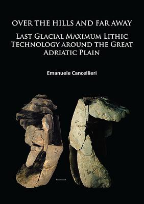 Over The Hills and Far Away: Last Glacial Maximum Lithic Technology Around the Great Adriatic Plain - Cancellieri, Emanuele