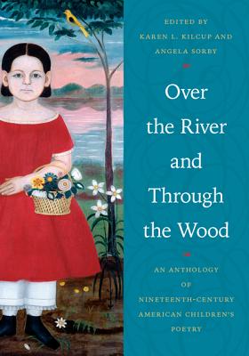 Over the River and Through the Wood: An Anthology of Nineteenth-Century American Children's Poetry - Kilcup, Karen L (Editor), and Sorby, Angela (Editor)