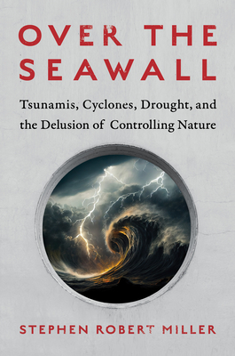 Over the Seawall: Tsunamis, Cyclones, Drought, and the Delusion of Controlling Nature - Miller, Stephen Robert