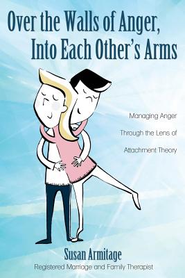 Over the Walls of Anger, Into Each Other's Arms: Managing Anger through the Lens of Attachment Theory - Armitage, Susan