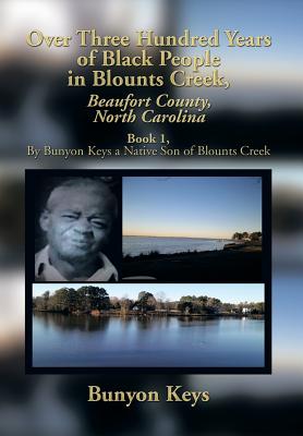 Over Three Hundred Years of Black People in Blounts Creek, Beaufort County, North Carolina: Book 1, by Bunyon Keys a Native Son of Blounts Creek - Keys, Bunyon