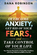 Overcome Anxiety, Get Rid of Your Fears, and Take Control of Your Life: Your Step-by-Step Guide to Feeling More Confident, and Living a Relaxed and Worry-free Life