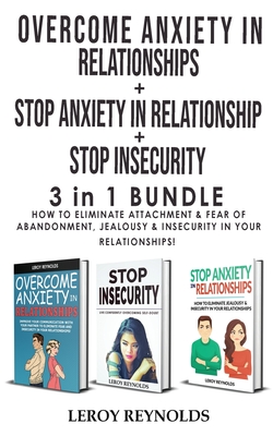 OVERCOME ANXIETY in RELATIONSHIPS + STOP INSECURITY + STOP ANXIETY IN RELATIONSHIP - 3 in 1: How to Eliminate Attachment and Fear of Abandonment, Jealousy and Insecurity in Your Relationships! - Reynolds, Leroy