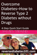 Overcome Diabetes--How to Reverse Type 2 Diabetes Without Drugs: 4-Step Quick Start Guide