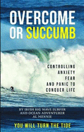Overcome or Succumb: Controlling Anxiety, Fear and Panic to Conquer Life