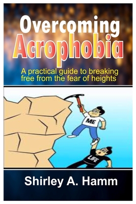 Overcoming Acrophobia: A Practical Guide to Breaking Free from the Fear of Heights - Hamm, Shirley A