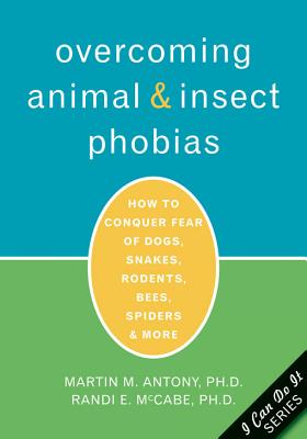 Overcoming Animal and Insect Phobias: How to Conquer Fear of Dogs, Snakes, Rodents, Bees, Spiders, and More - Antony, Martin M, PhD, Abpp, and McCabe, Randi E, PhD