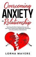 Overcoming Anxiety in Relationship: Take Away the Pain of Jealousy from your Life: Learn how to Improve your Relationship, Eliminating Insecurity and Fear of Abandonment