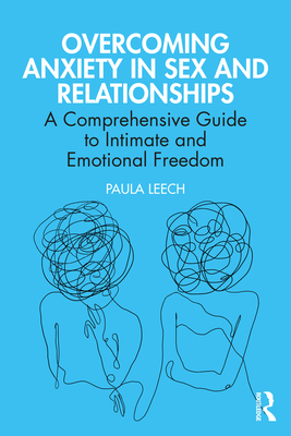 Overcoming Anxiety in Sex and Relationships: A Comprehensive Guide to Intimate and Emotional Freedom - Leech, Paula