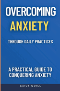 Overcoming Anxiety Through Daily Practices-Empowering Your Journey to Peace with Practical Tools and Techniques: A Practical Guide to Conquering Anxiety