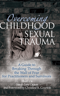 Overcoming Childhood Sexual Trauma: A Guide to Breaking Through the Wall of Fear for Practitioners and Survivors