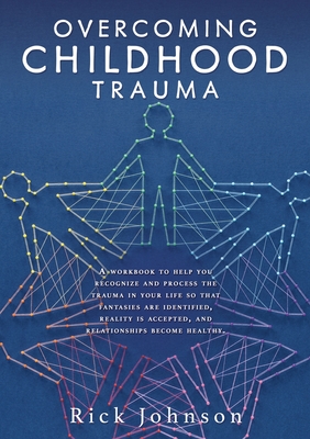 Overcoming Childhood Trauma: A workbook to help you recognize and process the trauma in your life so that fantasies are identified, reality is accepted, and relationships become healthy. - Johnson, Rick