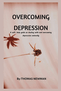 Overcoming Depression: A self- help guide on dealing with and overcoming depression naturally