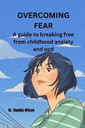 Overcoming Fear: A Guide to Breaking Free from Childhood Anxiety and Ocd