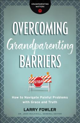 Overcoming Grandparenting Barriers: How to Navigate Painful Problems with Grace and Truth - Fowler, Larry, and Mulvihill, Josh, Dr. (Editor)