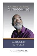 Overcoming Guilt, Grief, & Regret: A Caregiver's Guide