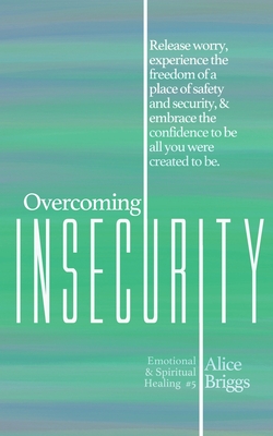 Overcoming Insecurity: Release worry, experience the freedom of security, & embrace the confidence to be all you were created to be. - Briggs, Alice