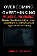 Overcoming Overthinking to Live in the Moment: How to Stop Overthinking Habits with Mindfulness Strategy and Cognitive Restructuring