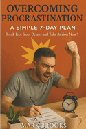 Overcoming Procrastination: A Simple 7-Day Plan: Break Free from Delays and Take Action Now!