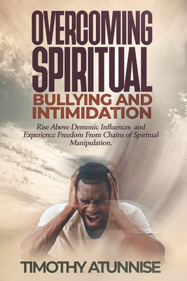 Overcoming Spiritual Bullying and Intimidation: Rise above demonic influences and experience freedom from chains of spiritual manipulation - Atunnise, Timothy