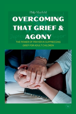 Overcoming That Grief & Agony: The Power of Prayer in Suppressing Grief for Adult Children - Mayfield, Philip
