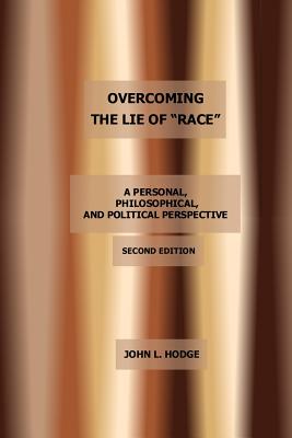 Overcoming the Lie of "Race": A Personal, Philosophical, and Political Perspective, Second Edition - Hodge, John L