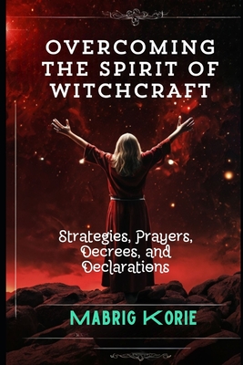 Overcoming the Spirit of Witchcraft: Strategies, Prayers, Decrees, and Declarations - Korie, Mabrig