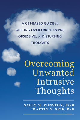 Overcoming Unwanted Intrusive Thoughts: A Cbt-Based Guide to Getting Over Frightening, Obsessive, or Disturbing Thoughts - Winston, Sally M, PsyD, and Seif, Martin N, PhD