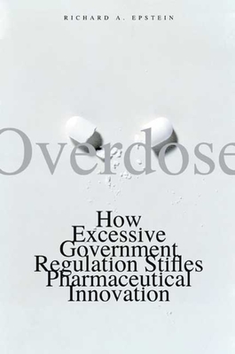Overdose: How Excessive Government Regulation Stifles Pharmaceutical Innovation - Epstein, Richard A
