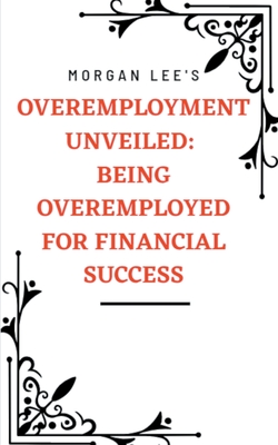 Overemployment Unveiled: Being Overemployed for Financial Success - Lee, Morgan