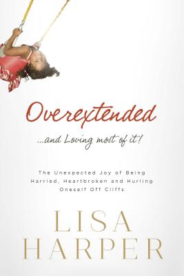 Overextended... and Loving Most of It!: The Unexpected Joy of Being Harried, Heartbroken, and Hurling Oneself Off Cliffs - Harper, Lisa