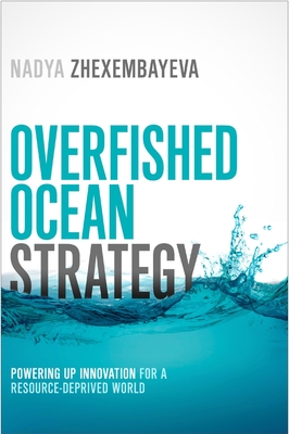 Overfished Ocean Strategy: Powering Up Innovation for a Resource-Deprived World - Zhexembayeva, Nadya