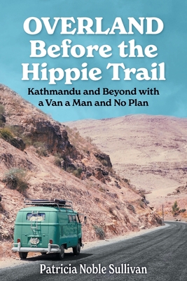Overland Before the Hippie Trail: Kathmandu and Beyond with a Van a Man and No Plan - Sullivan, Patricia Noble