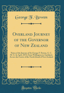 Overland Journey of the Governor of New Zealand: Notes of the Journey of Sir George F. Bowen, G. C. M. G. in April, 1872; From Wellington to Auckland, Across the Centre of the North Island of New Zealand (Classic Reprint)