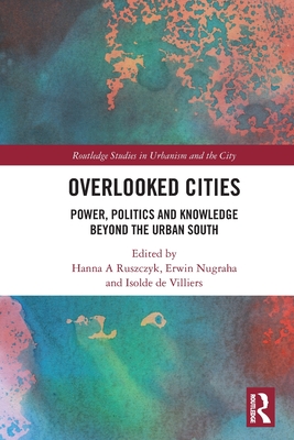 Overlooked Cities: Power, Politics and Knowledge Beyond the Urban South - Ruszczyk, Hanna A (Editor), and Nugraha, Erwin (Editor), and de Villiers, Isolde (Editor)