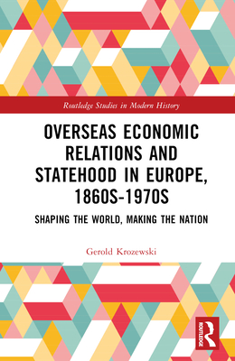 Overseas Economic Relations and Statehood in Europe, 1860s-1970s: Shaping the World, Making the Nation - Krozewski, Gerold