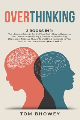 Overthinking: 2 Books in 1: The Ultimate Guide to Control Your Brain; How to Overcome and Control Overthinking, Excessive Procrastinating, Depression, Negative Thoughts and Bring Resilience to Your Brain in Less than 48 Hours (Part 1 and 2) - Bhowey, Tom