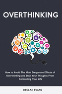 Overthinking: How to Avoid the Most Dangerous Effects of Overthinking and Stop Your Thoughts from Controlling Your Life